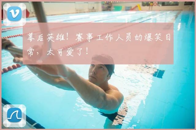 幕后英雄!赛事工作人员的爆笑日常,太可爱了!