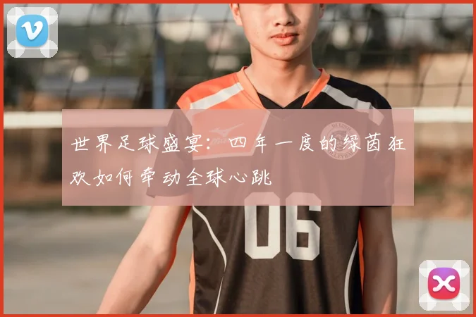 世界足球盛宴:四年一度的绿茵狂欢如何牵动全球心跳