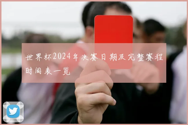 世界杯2024年决赛日期及完整赛程时间表一览
