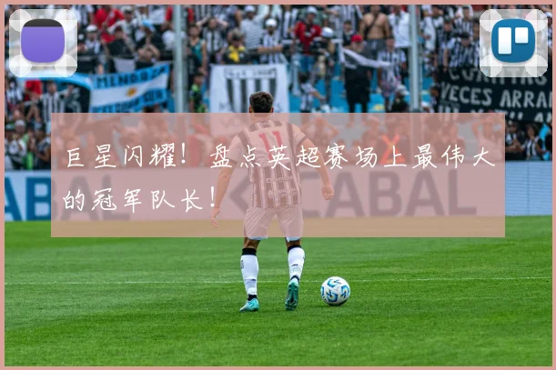 巨星闪耀!盘点英超赛场上最伟大的冠军队长!
