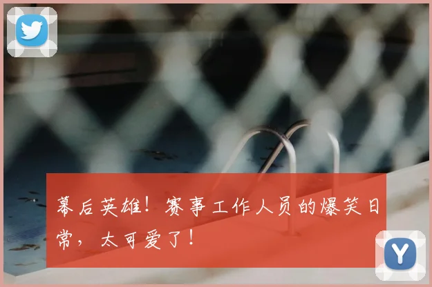 幕后英雄!赛事工作人员的爆笑日常,太可爱了!