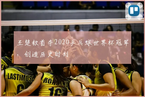 王楚钦首夺2020乒乓球世界杯冠军，创造历史时刻