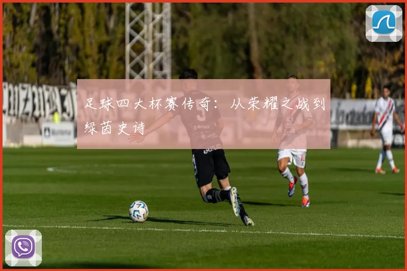 足球四大杯赛传奇：从荣耀之战到绿茵史诗