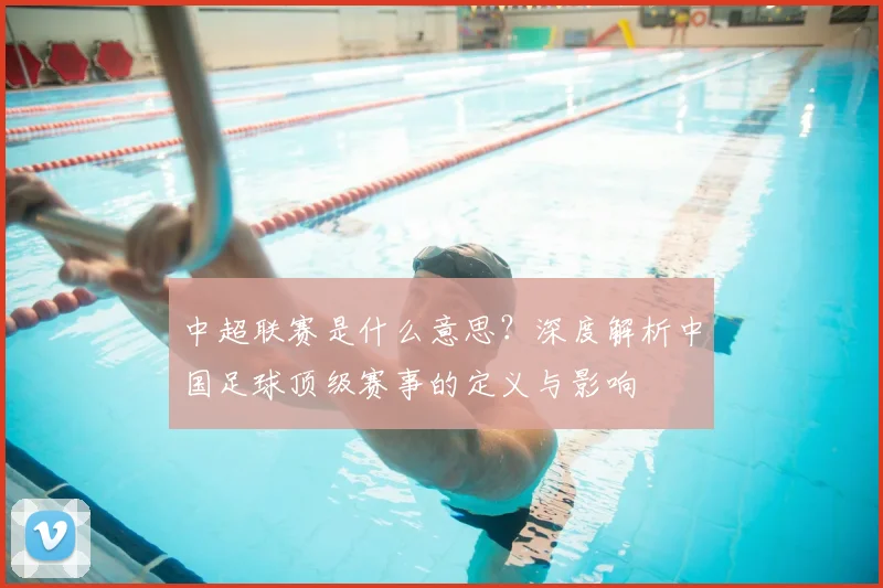 中超联赛是什么意思？深度解析中国足球顶级赛事的定义与影响
