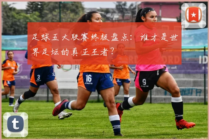 足球五大联赛终极盘点:谁才是世界足坛的真正王者?