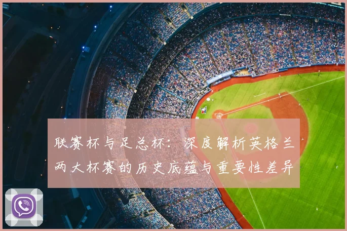 联赛杯与足总杯：深度解析英格兰两大杯赛的历史底蕴与重要性差异