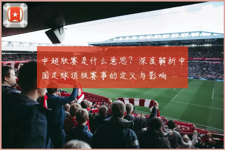 中超联赛是什么意思?深度解析中国足球顶级赛事的定义与影响