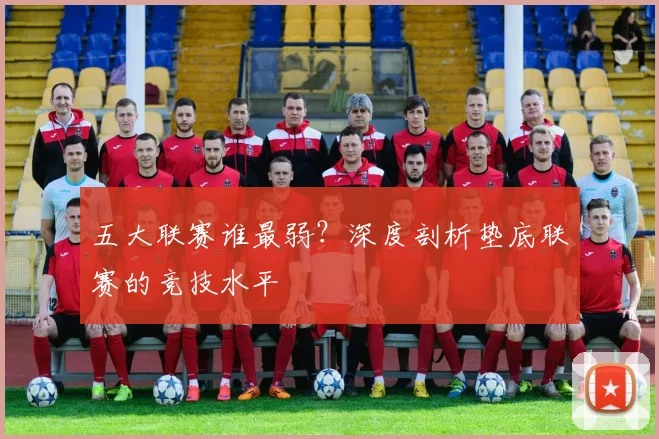 五大联赛谁最弱？深度剖析垫底联赛的竞技水平