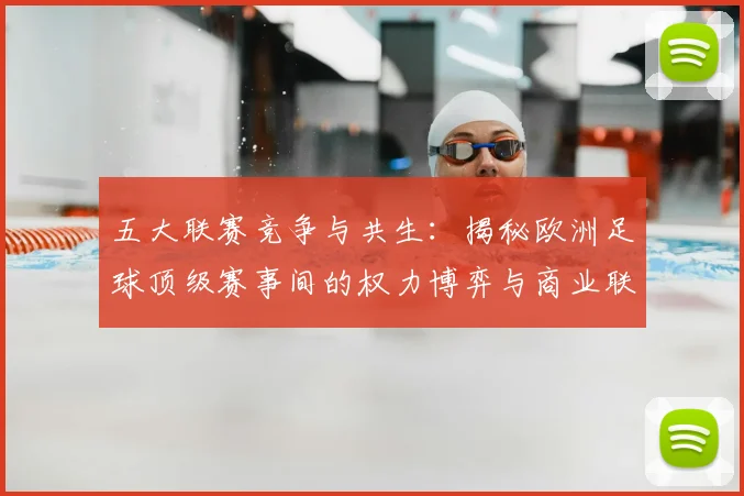 五大联赛竞争与共生：揭秘欧洲足球顶级赛事间的权力博弈与商业联动