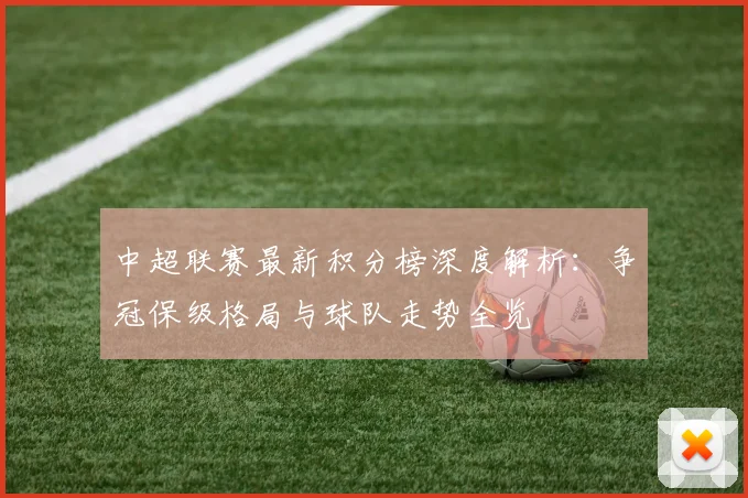 中超联赛最新积分榜深度解析:争冠保级格局与球队走势全览